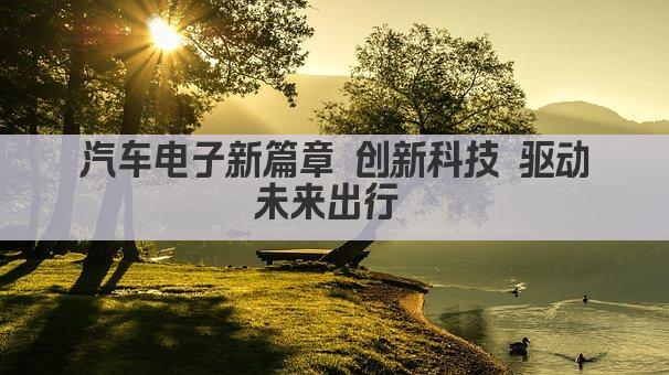 汽车电子新篇章 创新科技 驱动未来出行 