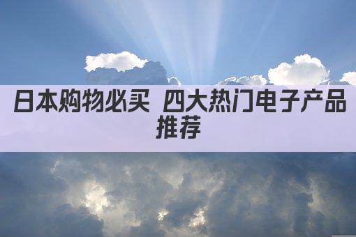 日本购物必买 四大热门电子产品推荐