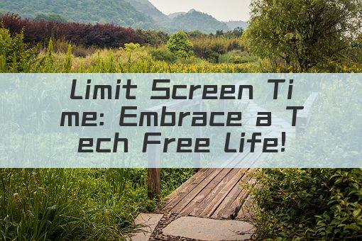 Limit Screen Time: Embrace a Tech Free Life!