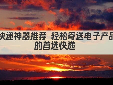 快递神器推荐 轻松寄送电子产品的首选快递 
