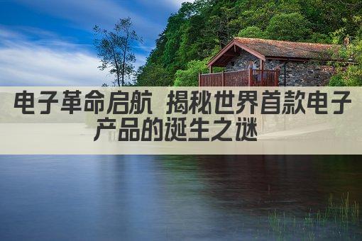 电子革命启航 揭秘世界首款电子产品的诞生之谜 
