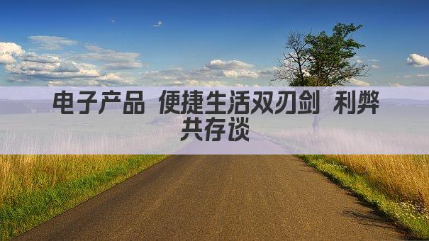 电子产品 便捷生活双刃剑 利弊共存谈