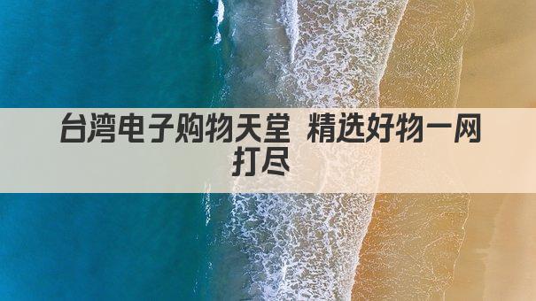 台湾电子购物天堂 精选好物一网打尽 