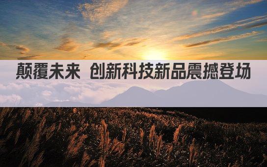 颠覆未来 创新科技新品震撼登场 