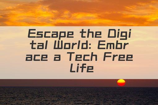Escape the Digital World: Embrace a Tech Free Life