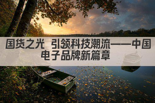 国货之光 引领科技潮流——中国电子品牌新篇章 