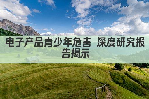 电子产品青少年危害 深度研究报告揭示