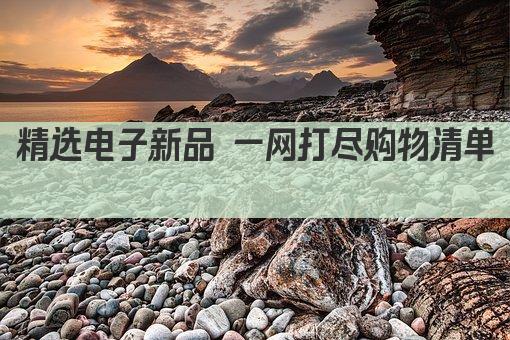 精选电子新品 一网打尽购物清单 