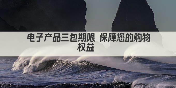 电子产品三包期限 保障您的购物权益 