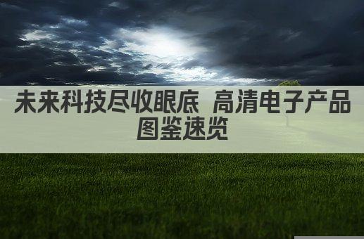 未来科技尽收眼底 高清电子产品图鉴速览
