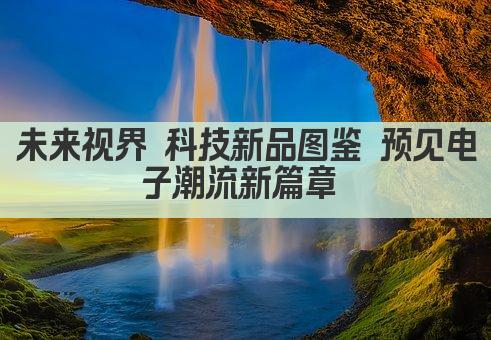 未来视界 科技新品图鉴 预见电子潮流新篇章 