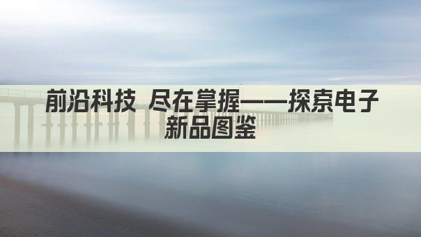 前沿科技 尽在掌握——探索电子新品图鉴