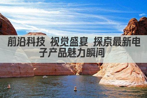 前沿科技 视觉盛宴 探索最新电子产品魅力瞬间 