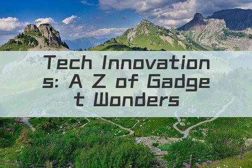 Tech Innovations: A Z of Gadget Wonders