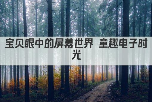 宝贝眼中的屏幕世界 童趣电子时光